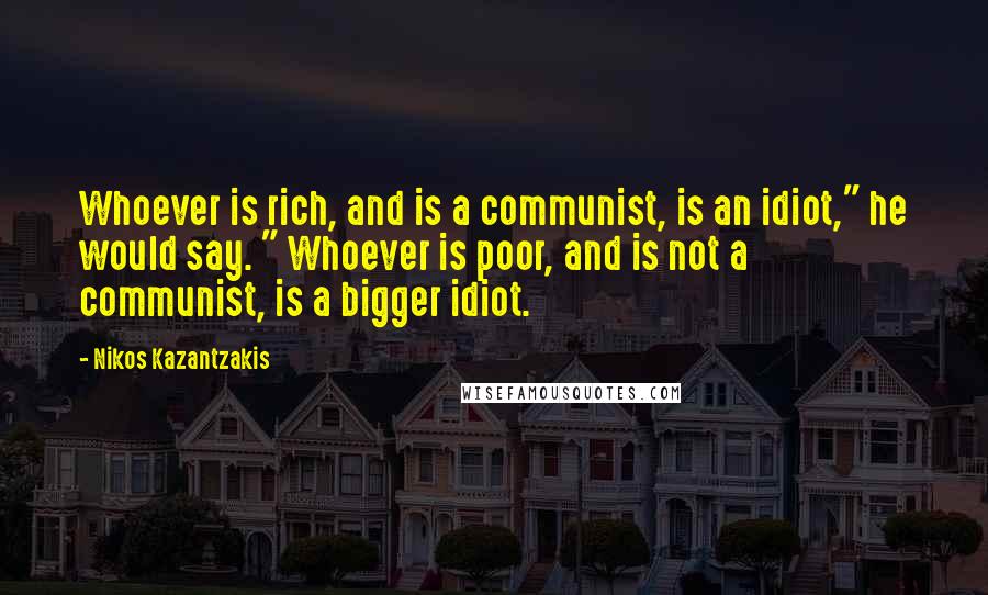 Nikos Kazantzakis Quotes: Whoever is rich, and is a communist, is an idiot," he would say. " Whoever is poor, and is not a communist, is a bigger idiot.