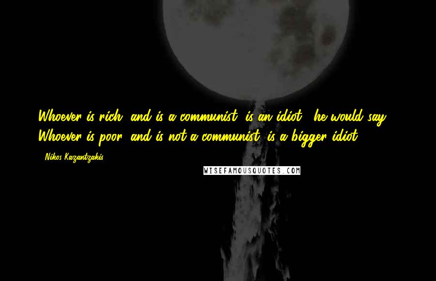 Nikos Kazantzakis Quotes: Whoever is rich, and is a communist, is an idiot," he would say. " Whoever is poor, and is not a communist, is a bigger idiot.