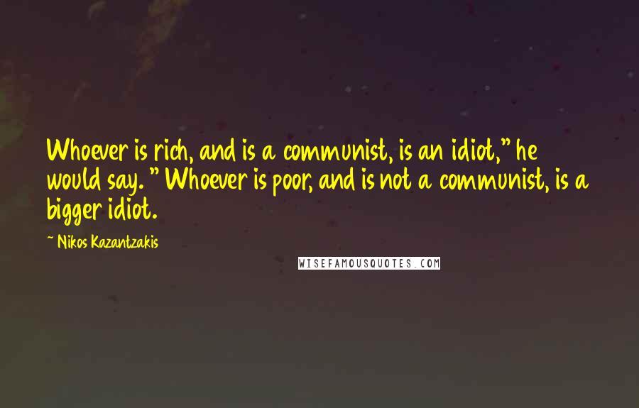 Nikos Kazantzakis Quotes: Whoever is rich, and is a communist, is an idiot," he would say. " Whoever is poor, and is not a communist, is a bigger idiot.