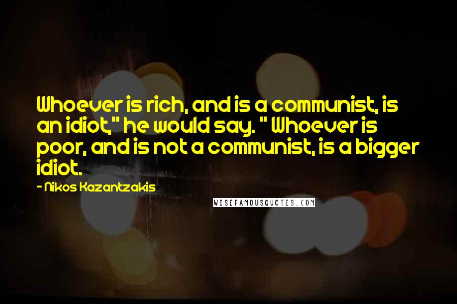 Nikos Kazantzakis Quotes: Whoever is rich, and is a communist, is an idiot," he would say. " Whoever is poor, and is not a communist, is a bigger idiot.