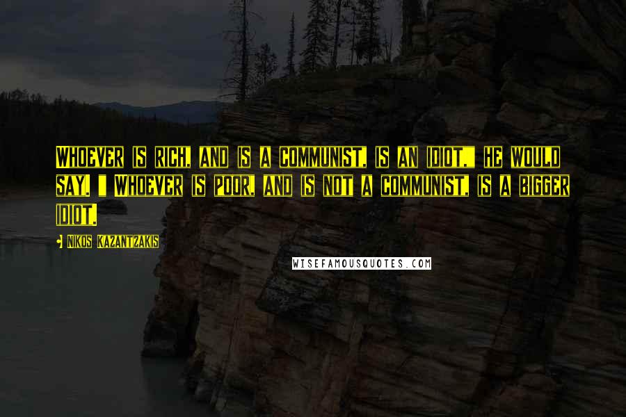 Nikos Kazantzakis Quotes: Whoever is rich, and is a communist, is an idiot," he would say. " Whoever is poor, and is not a communist, is a bigger idiot.