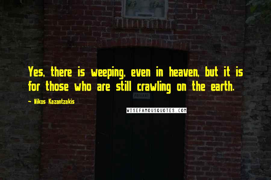 Nikos Kazantzakis Quotes: Yes, there is weeping, even in heaven, but it is for those who are still crawling on the earth.