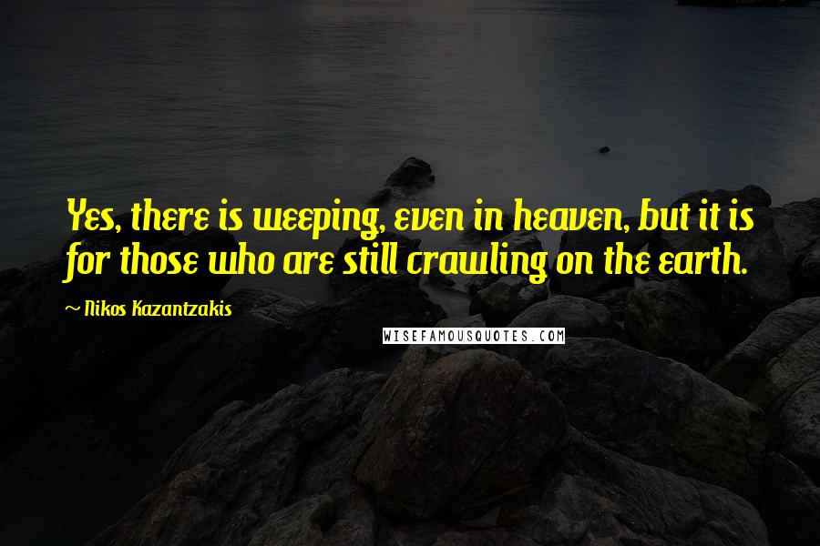 Nikos Kazantzakis Quotes: Yes, there is weeping, even in heaven, but it is for those who are still crawling on the earth.