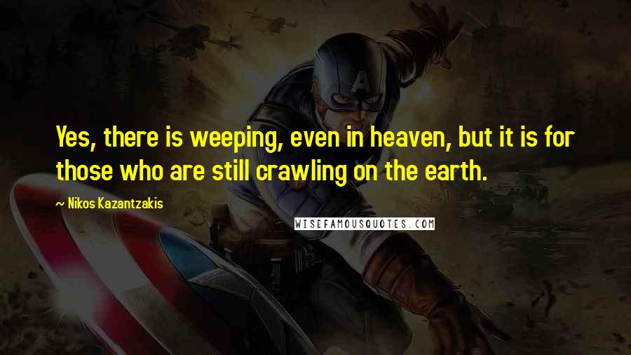 Nikos Kazantzakis Quotes: Yes, there is weeping, even in heaven, but it is for those who are still crawling on the earth.