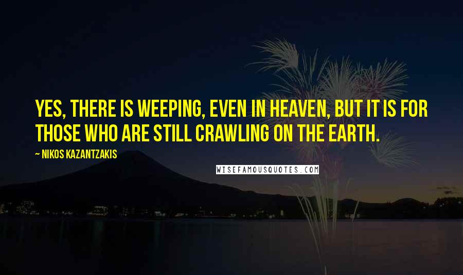 Nikos Kazantzakis Quotes: Yes, there is weeping, even in heaven, but it is for those who are still crawling on the earth.