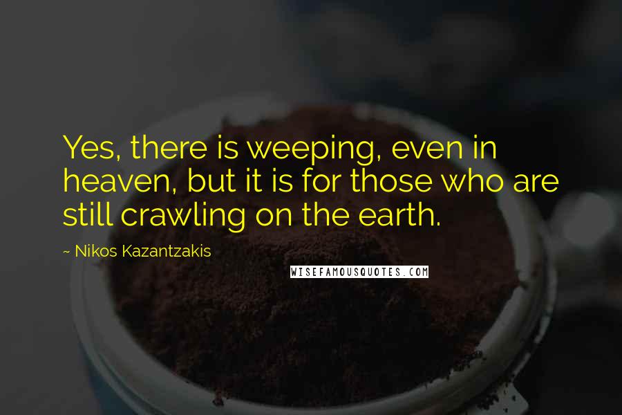 Nikos Kazantzakis Quotes: Yes, there is weeping, even in heaven, but it is for those who are still crawling on the earth.