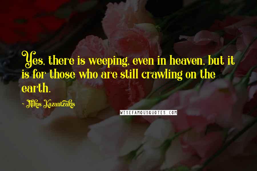 Nikos Kazantzakis Quotes: Yes, there is weeping, even in heaven, but it is for those who are still crawling on the earth.