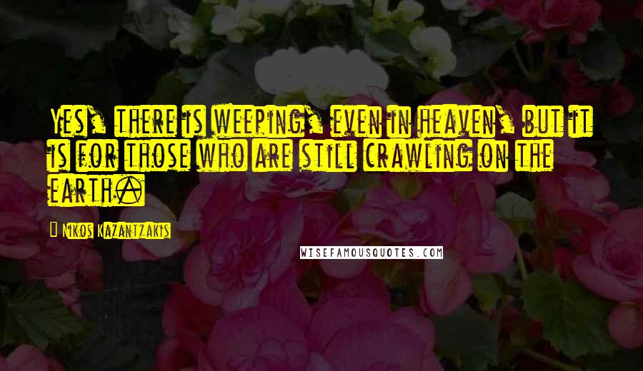 Nikos Kazantzakis Quotes: Yes, there is weeping, even in heaven, but it is for those who are still crawling on the earth.