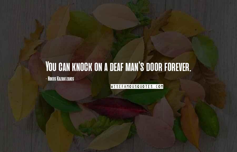 Nikos Kazantzakis Quotes: You can knock on a deaf man's door forever.