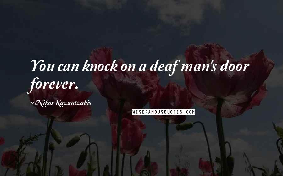 Nikos Kazantzakis Quotes: You can knock on a deaf man's door forever.