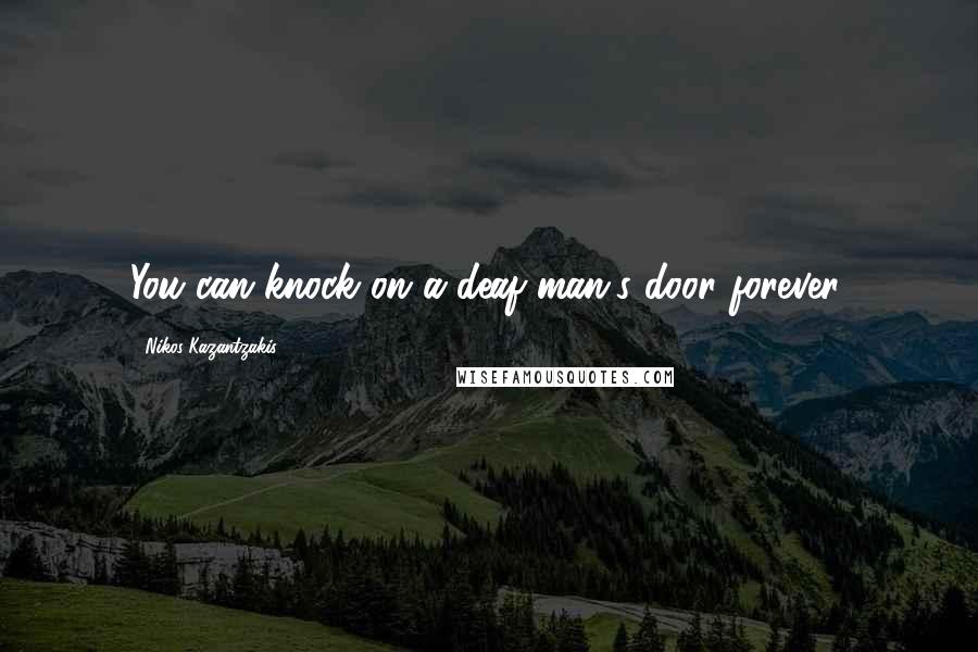 Nikos Kazantzakis Quotes: You can knock on a deaf man's door forever.