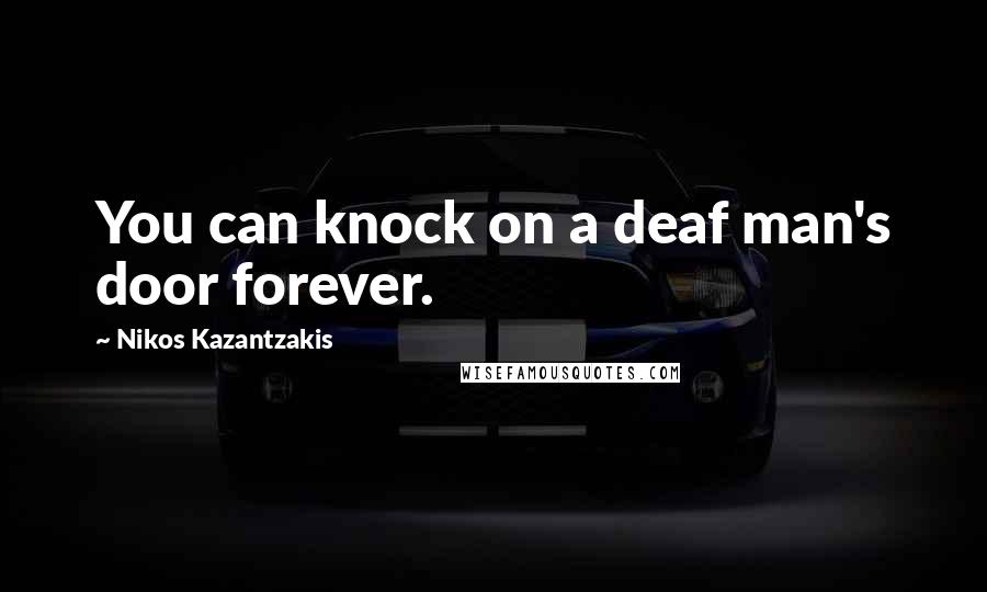 Nikos Kazantzakis Quotes: You can knock on a deaf man's door forever.