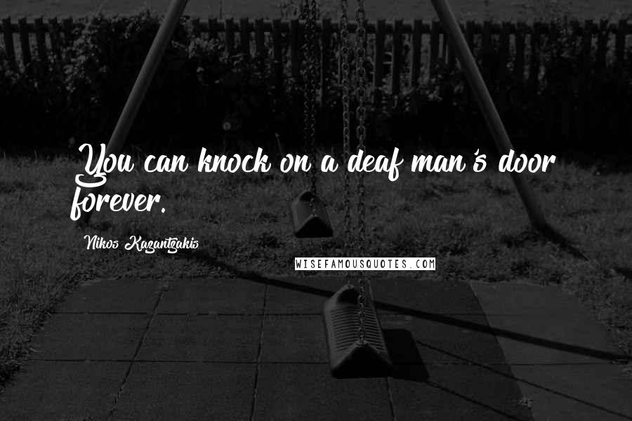 Nikos Kazantzakis Quotes: You can knock on a deaf man's door forever.