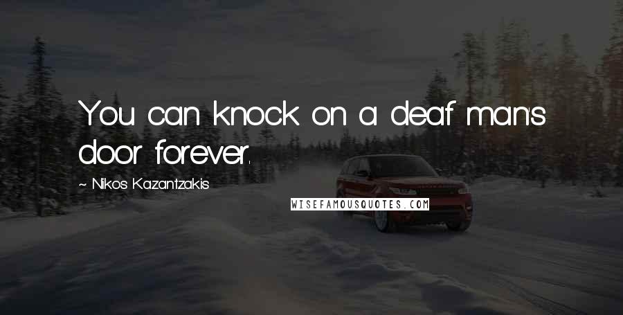 Nikos Kazantzakis Quotes: You can knock on a deaf man's door forever.