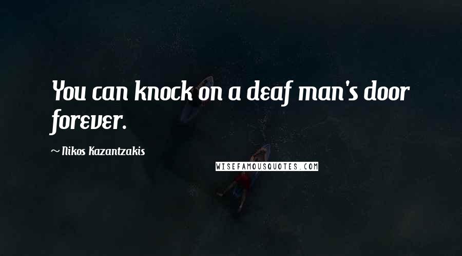 Nikos Kazantzakis Quotes: You can knock on a deaf man's door forever.