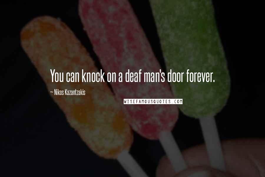 Nikos Kazantzakis Quotes: You can knock on a deaf man's door forever.