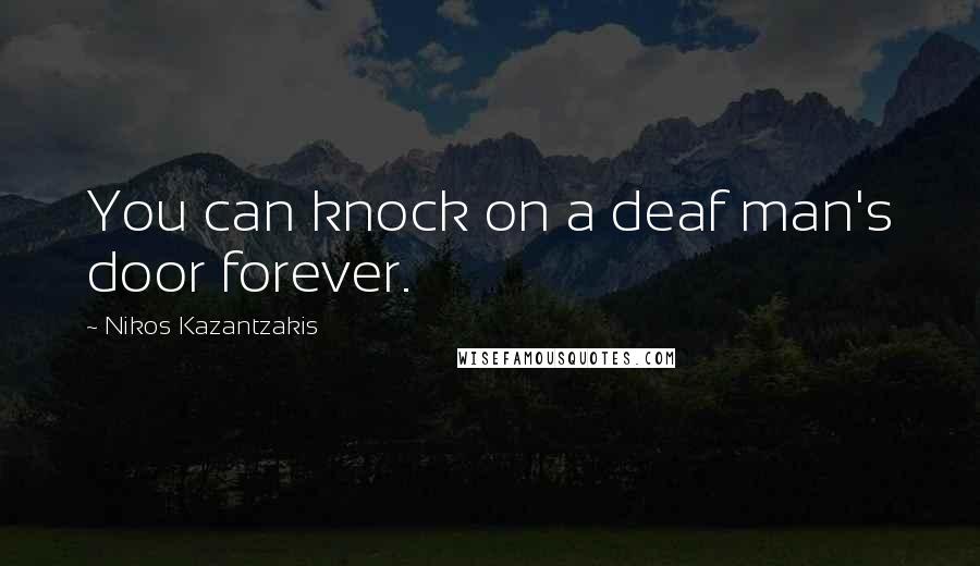 Nikos Kazantzakis Quotes: You can knock on a deaf man's door forever.