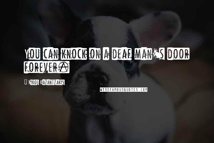 Nikos Kazantzakis Quotes: You can knock on a deaf man's door forever.