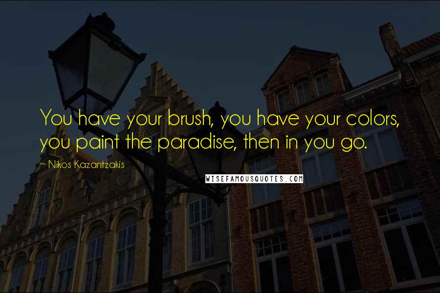 Nikos Kazantzakis Quotes: You have your brush, you have your colors, you paint the paradise, then in you go.