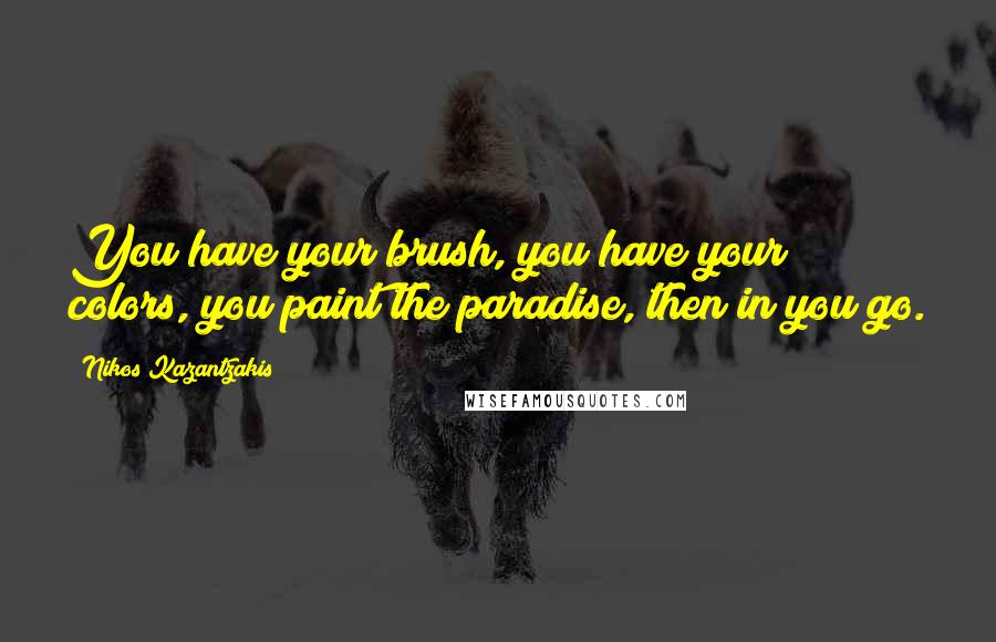 Nikos Kazantzakis Quotes: You have your brush, you have your colors, you paint the paradise, then in you go.