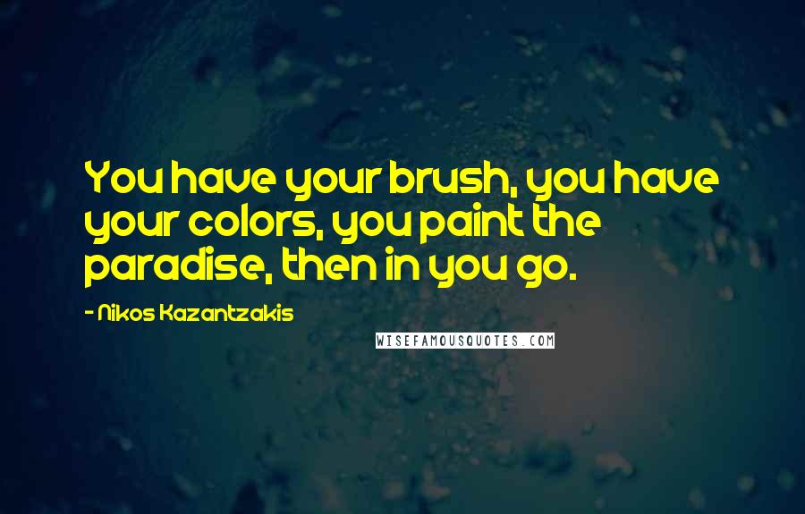 Nikos Kazantzakis Quotes: You have your brush, you have your colors, you paint the paradise, then in you go.