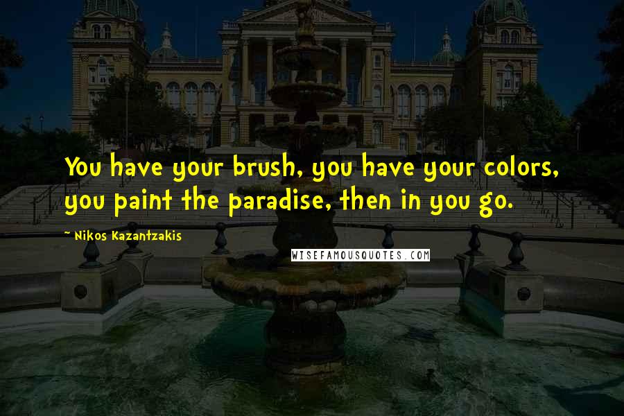 Nikos Kazantzakis Quotes: You have your brush, you have your colors, you paint the paradise, then in you go.