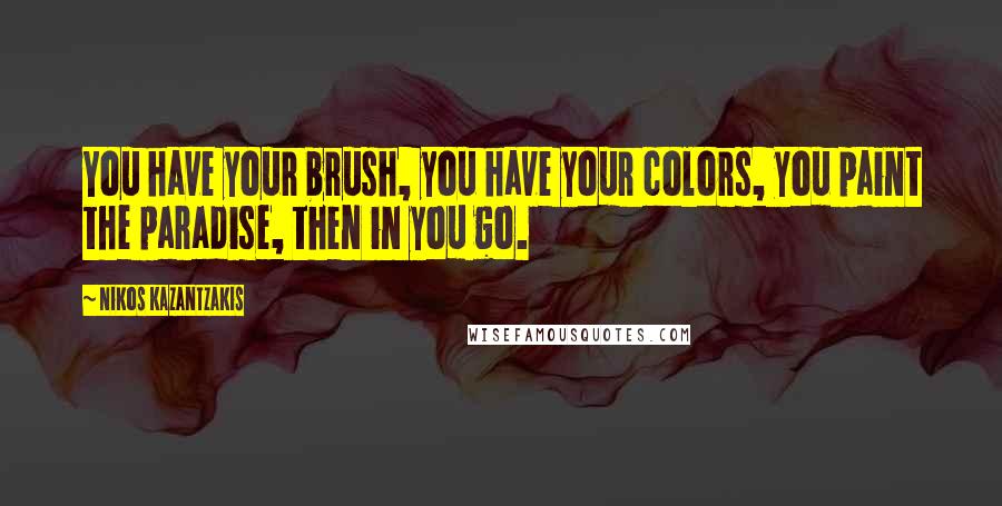 Nikos Kazantzakis Quotes: You have your brush, you have your colors, you paint the paradise, then in you go.