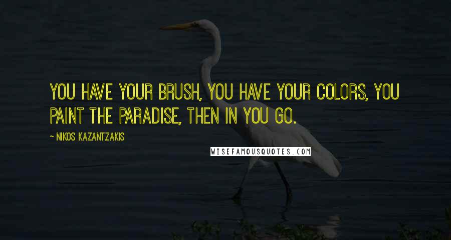 Nikos Kazantzakis Quotes: You have your brush, you have your colors, you paint the paradise, then in you go.