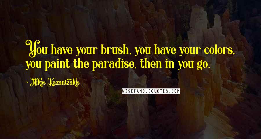Nikos Kazantzakis Quotes: You have your brush, you have your colors, you paint the paradise, then in you go.