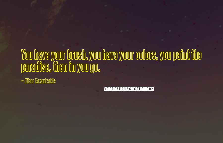 Nikos Kazantzakis Quotes: You have your brush, you have your colors, you paint the paradise, then in you go.