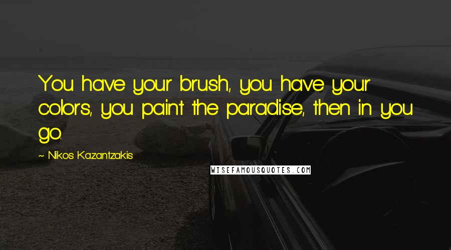 Nikos Kazantzakis Quotes: You have your brush, you have your colors, you paint the paradise, then in you go.