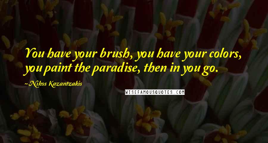 Nikos Kazantzakis Quotes: You have your brush, you have your colors, you paint the paradise, then in you go.