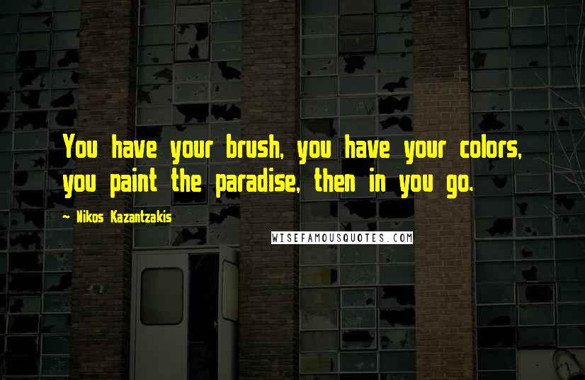 Nikos Kazantzakis Quotes: You have your brush, you have your colors, you paint the paradise, then in you go.