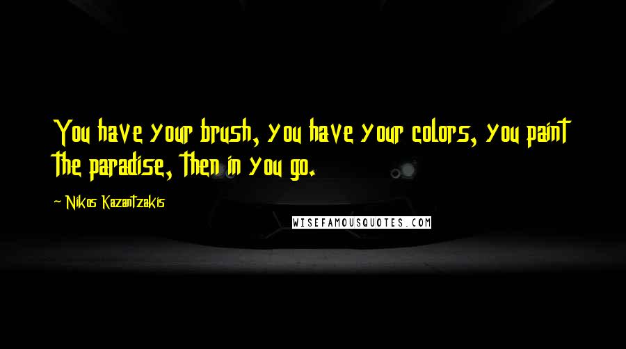 Nikos Kazantzakis Quotes: You have your brush, you have your colors, you paint the paradise, then in you go.