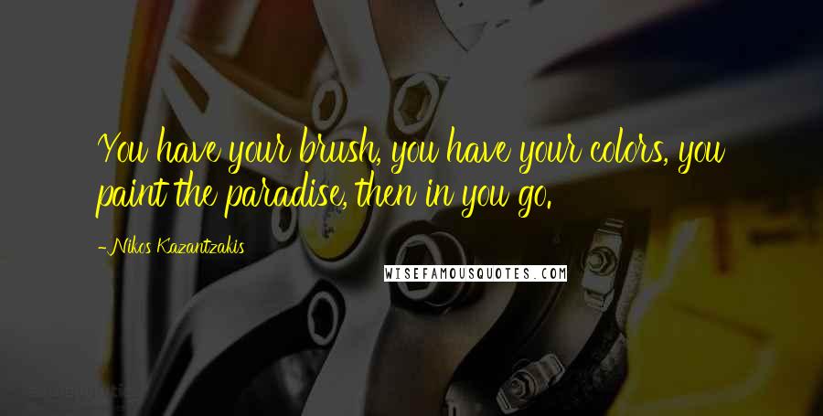 Nikos Kazantzakis Quotes: You have your brush, you have your colors, you paint the paradise, then in you go.