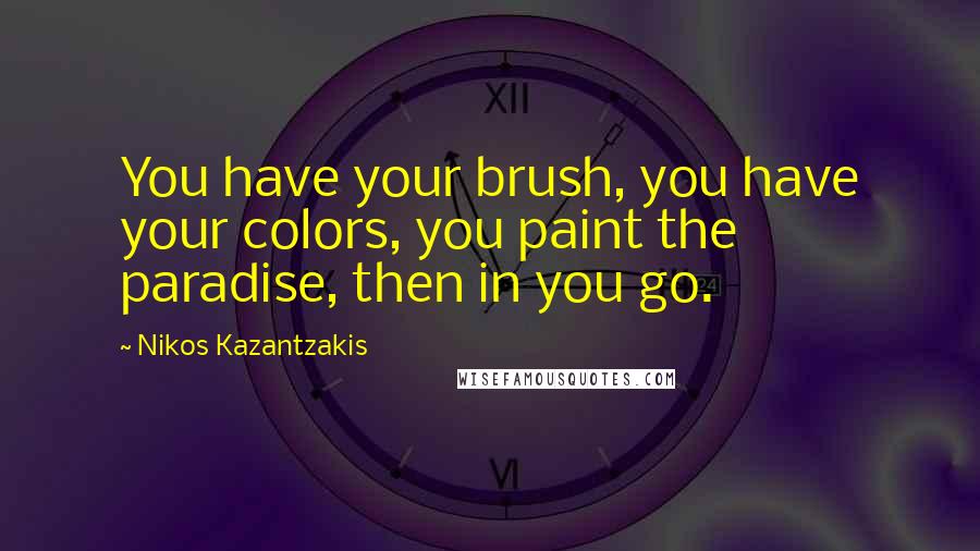 Nikos Kazantzakis Quotes: You have your brush, you have your colors, you paint the paradise, then in you go.