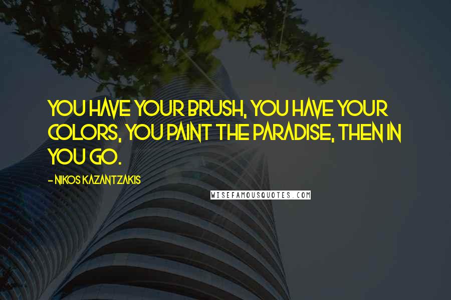 Nikos Kazantzakis Quotes: You have your brush, you have your colors, you paint the paradise, then in you go.