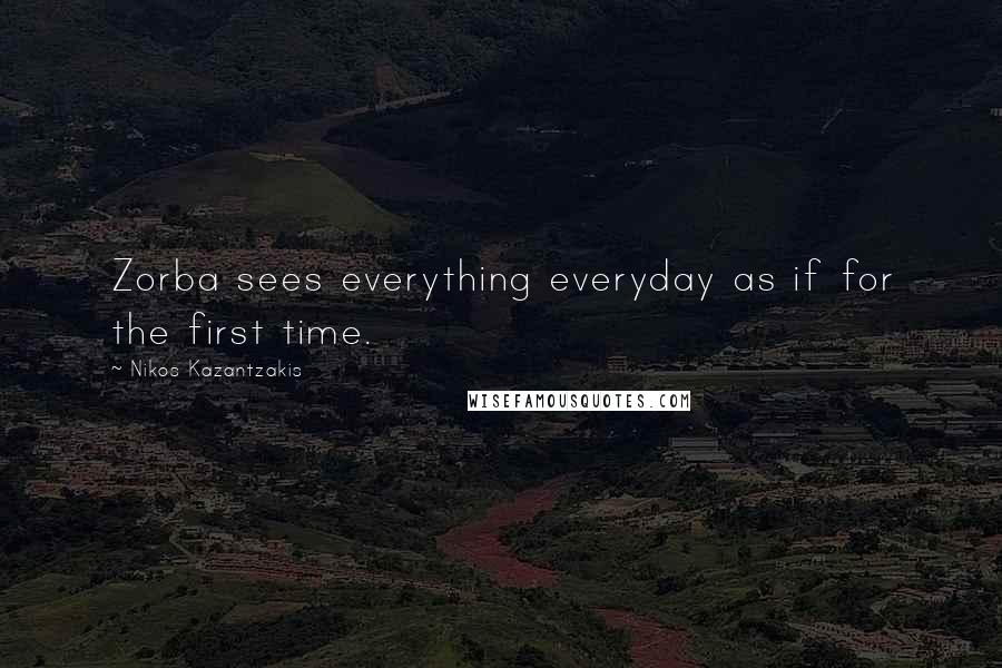 Nikos Kazantzakis Quotes: Zorba sees everything everyday as if for the first time.