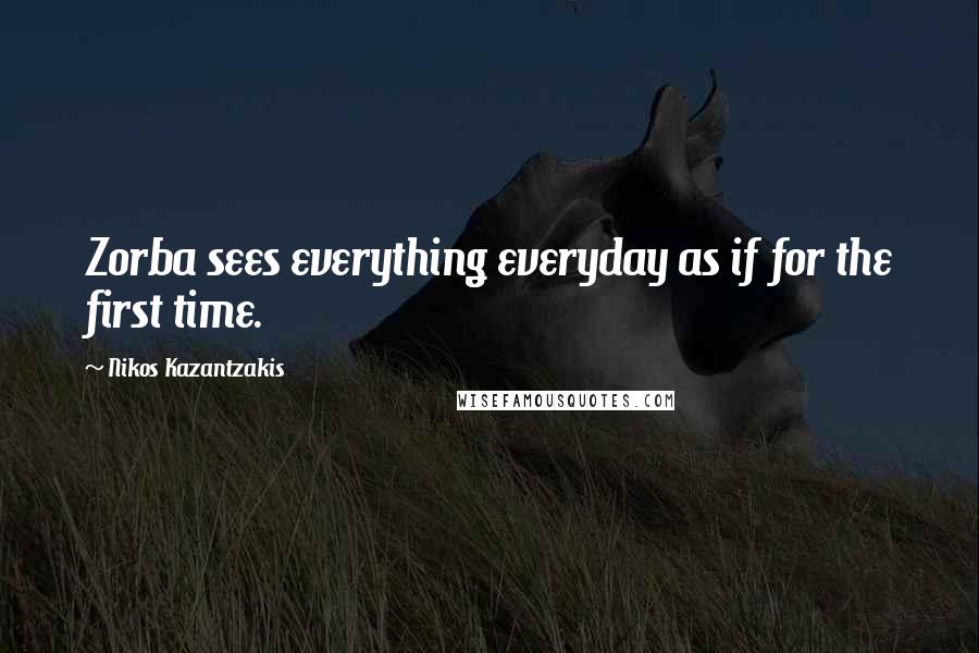 Nikos Kazantzakis Quotes: Zorba sees everything everyday as if for the first time.