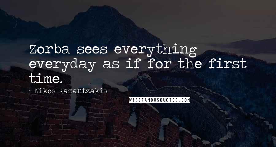 Nikos Kazantzakis Quotes: Zorba sees everything everyday as if for the first time.