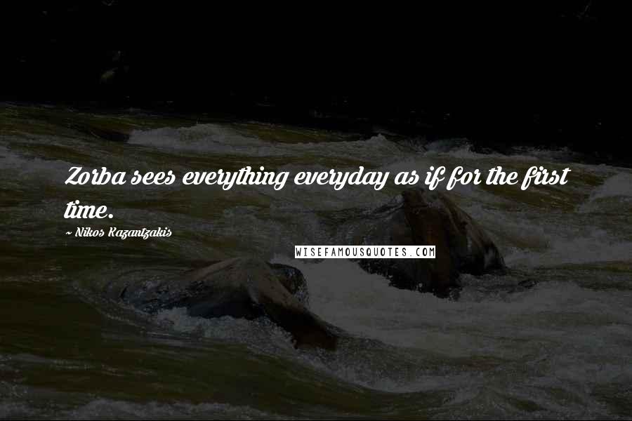 Nikos Kazantzakis Quotes: Zorba sees everything everyday as if for the first time.