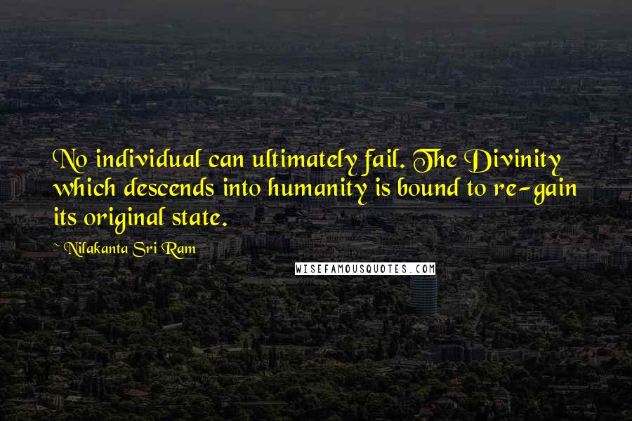 Nilakanta Sri Ram Quotes: No individual can ultimately fail. The Divinity which descends into humanity is bound to re-gain its original state.