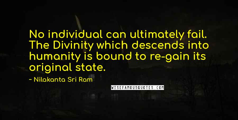 Nilakanta Sri Ram Quotes: No individual can ultimately fail. The Divinity which descends into humanity is bound to re-gain its original state.