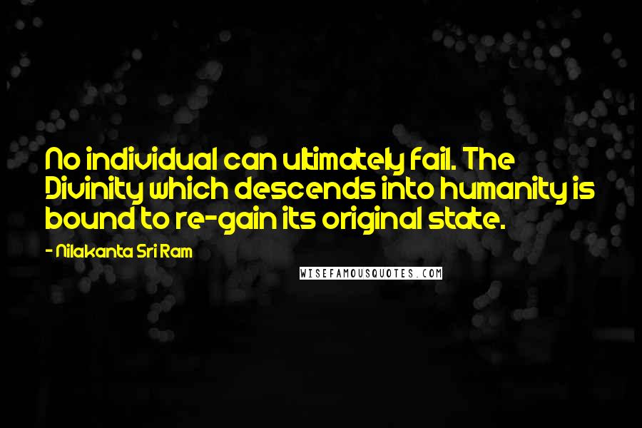 Nilakanta Sri Ram Quotes: No individual can ultimately fail. The Divinity which descends into humanity is bound to re-gain its original state.