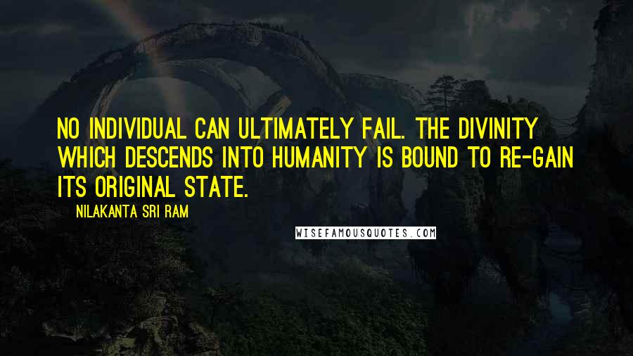 Nilakanta Sri Ram Quotes: No individual can ultimately fail. The Divinity which descends into humanity is bound to re-gain its original state.