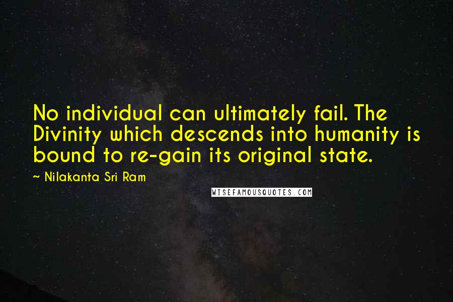 Nilakanta Sri Ram Quotes: No individual can ultimately fail. The Divinity which descends into humanity is bound to re-gain its original state.