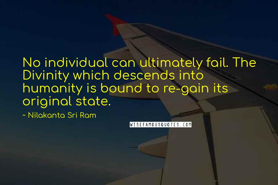 Nilakanta Sri Ram Quotes: No individual can ultimately fail. The Divinity which descends into humanity is bound to re-gain its original state.