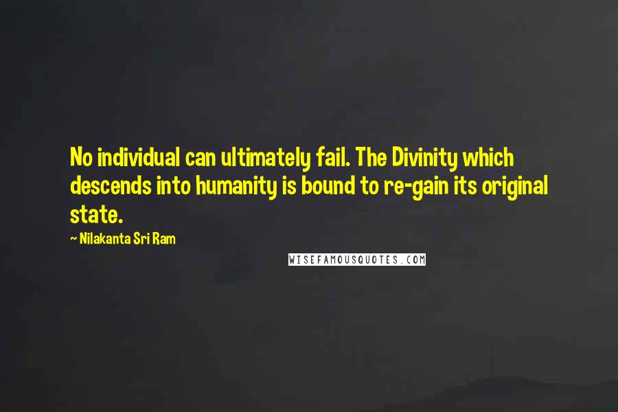 Nilakanta Sri Ram Quotes: No individual can ultimately fail. The Divinity which descends into humanity is bound to re-gain its original state.