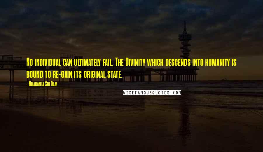 Nilakanta Sri Ram Quotes: No individual can ultimately fail. The Divinity which descends into humanity is bound to re-gain its original state.