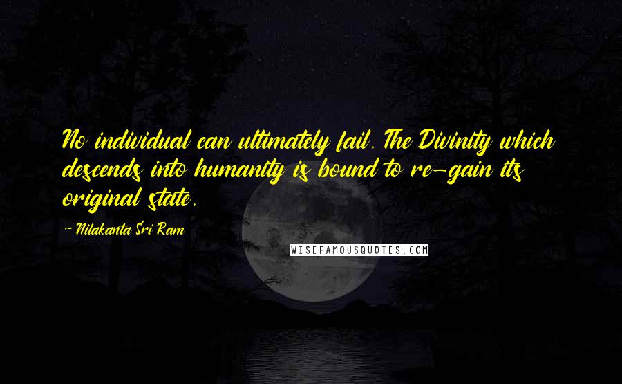 Nilakanta Sri Ram Quotes: No individual can ultimately fail. The Divinity which descends into humanity is bound to re-gain its original state.